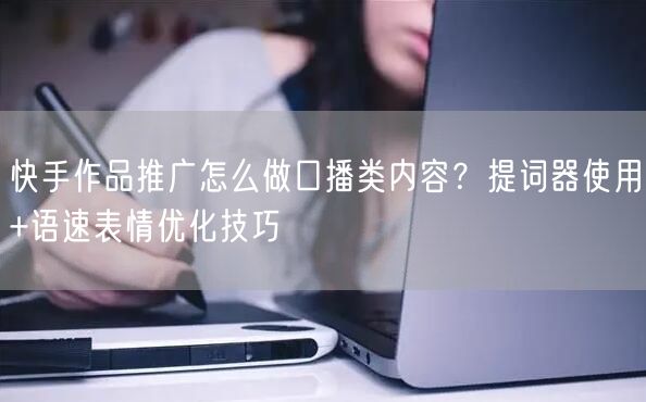 快手作品推广怎么做口播类内容？提词器使用+语速表情优化技巧