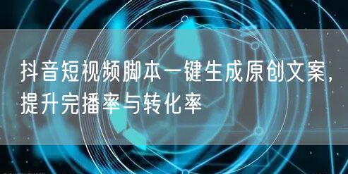抖音短视频脚本一键生成原创文案，提升完播率与转化率
