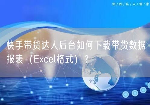 快手带货达人后台如何下载带货数据报表（Excel格式）？