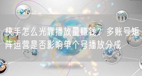 快手怎么光靠播放量赚钱？多账号矩阵运营是否影响单个号播放分成