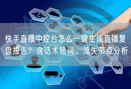 快手直播中控台怎么一键生成直播复盘报告？含话术热词、流失节点分析