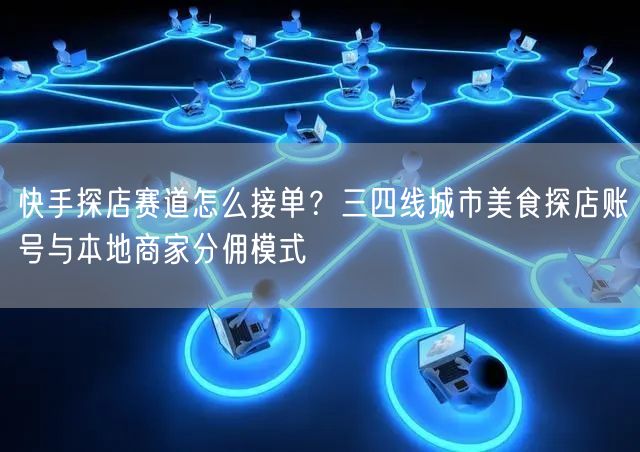 快手探店赛道怎么接单？三四线城市美食探店账号与本地商家分佣模式