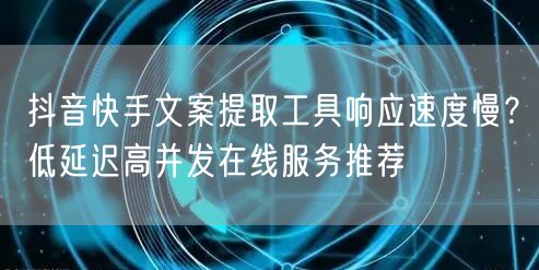 抖音快手文案提取工具响应速度慢？低延迟高并发在线服务推荐