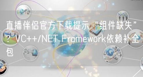 直播伴侣官方下载提示“组件缺失”？VC++/NET Framework依赖补全包