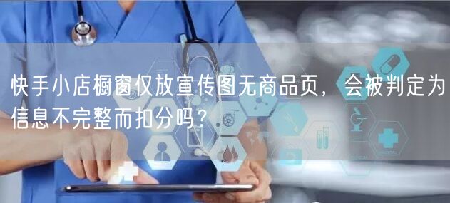 快手小店橱窗仅放宣传图无商品页，会被判定为信息不完整而扣分吗？