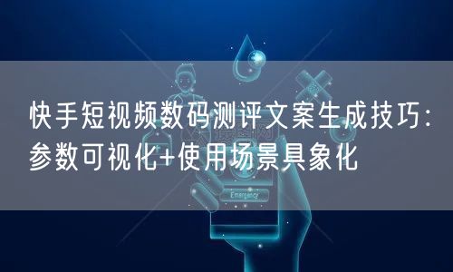 快手短视频数码测评文案生成技巧：参数可视化+使用场景具象化