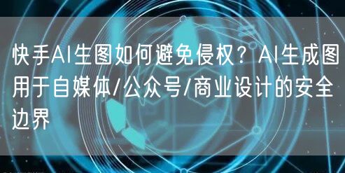 快手AI生图如何避免侵权？AI生成图用于自媒体/公众号/商业设计的安全边界