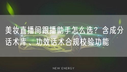 美妆直播间跟播助手怎么选？含成分话术库、功效话术合规校验功能