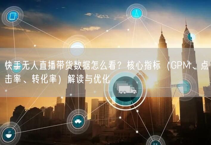 快手无人直播带货数据怎么看？核心指标（GPM、点击率、转化率）解读与优化