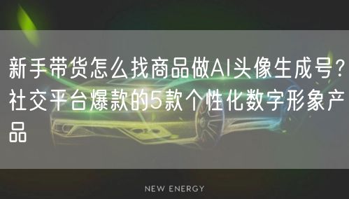 新手带货怎么找商品做AI头像生成号？社交平台爆款的5款个性化数字形象产品