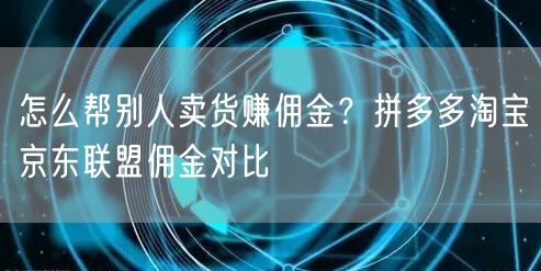 怎么帮别人卖货赚佣金？拼多多淘宝京东联盟佣金对比