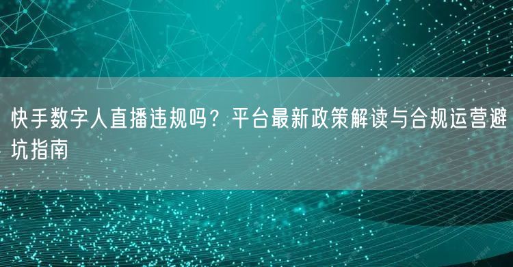 快手数字人直播违规吗？平台最新政策解读与合规运营避坑指南