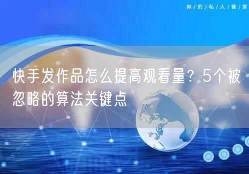 快手发作品怎么提高观看量？5个被忽略的算法关键点