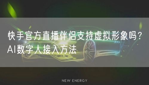 快手官方直播伴侣支持虚拟形象吗？AI数字人接入方法