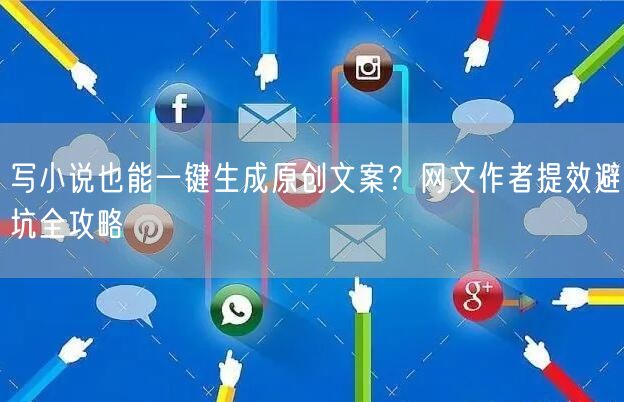 写小说也能一键生成原创文案？网文作者提效避坑全攻略