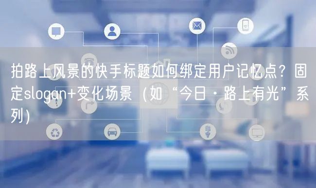 拍路上风景的快手标题如何绑定用户记忆点？固定slogan+变化场景（如“今日·路