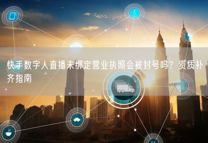 快手数字人直播未绑定营业执照会被封号吗？资质补齐指南