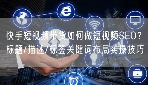 快手短视频带货如何做短视频SEO？标题/描述/标签关键词布局实操技巧