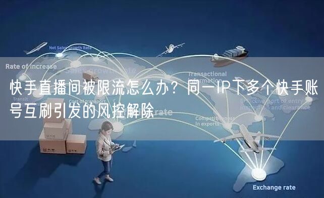快手直播间被限流怎么办？同一IP下多个快手账号互刷引发的风控解除