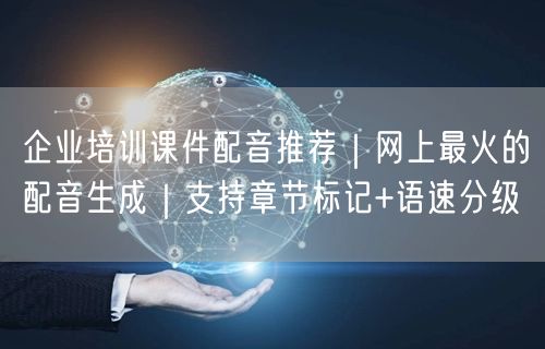 企业培训课件配音推荐｜网上最火的配音生成｜支持章节标记+语速分级