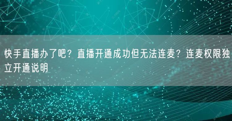 快手直播办了吧？直播开通成功但无法连麦？连麦权限独立开通说明