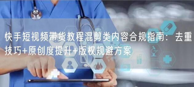 快手短视频带货教程混剪类内容合规指南：去重技巧+原创度提升+版权规避方案