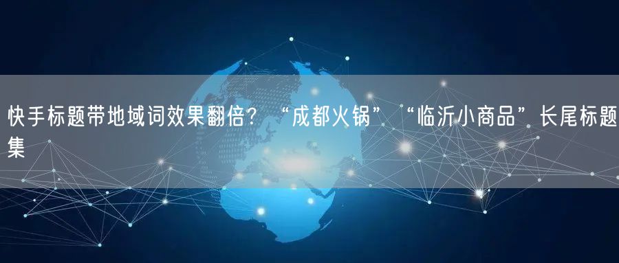 快手标题带地域词效果翻倍？“成都火锅”“临沂小商品”长尾标题集