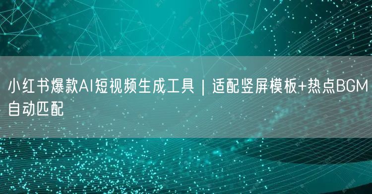 小红书爆款AI短视频生成工具｜适配竖屏模板+热点BGM自动匹配