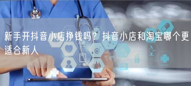 新手开抖音小店挣钱吗？抖音小店和淘宝哪个更适合新人