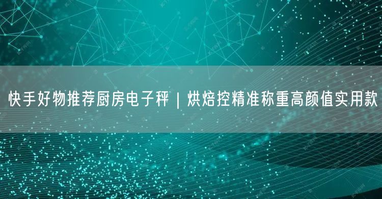 快手好物推荐厨房电子秤｜烘焙控精准称重高颜值实用款