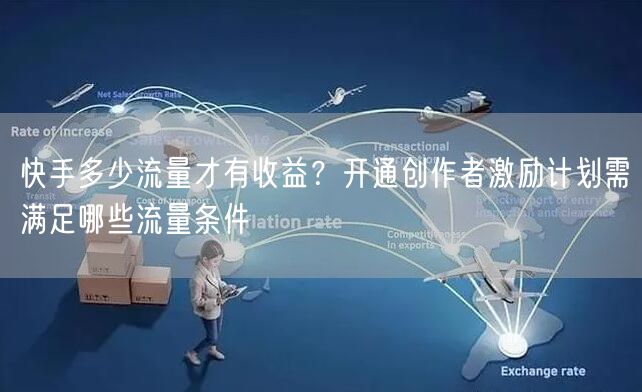 快手多少流量才有收益？开通创作者激励计划需满足哪些流量条件