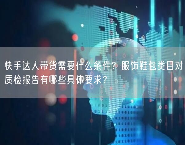 快手达人带货需要什么条件？服饰鞋包类目对质检报告有哪些具体要求？