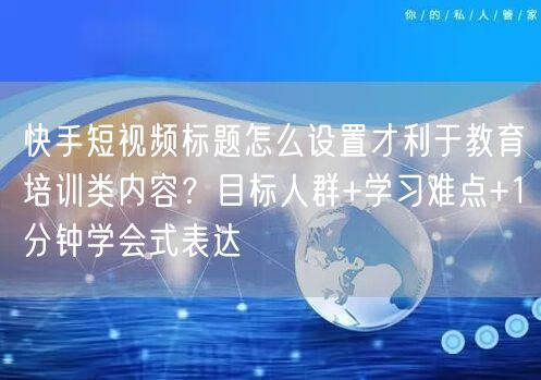 快手短视频标题怎么设置才利于教育培训类内容？目标人群+学习难点+1分钟学会式表达