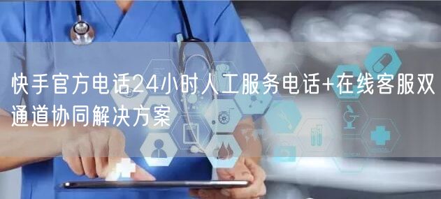 快手官方电话24小时人工服务电话+在线客服双通道协同解决方案