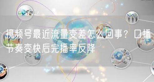 视频号最近流量变差怎么回事？口播节奏变快后完播率反降
