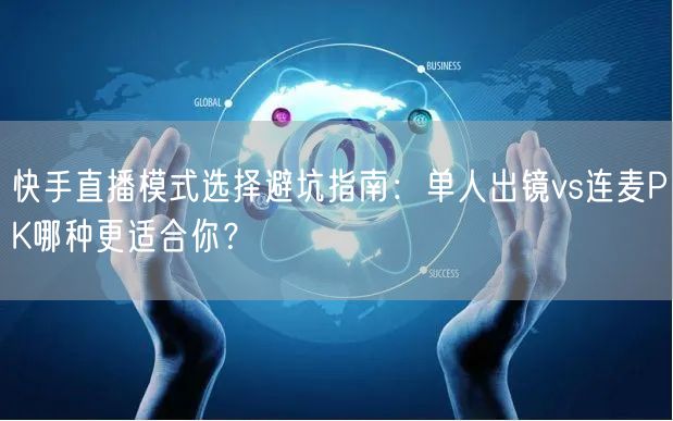 快手直播模式选择避坑指南：单人出镜vs连麦PK哪种更适合你？
