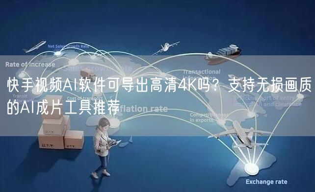 快手视频AI软件可导出高清4K吗？支持无损画质的AI成片工具推荐