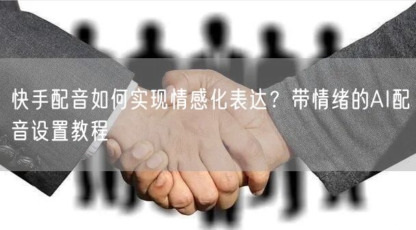 快手配音如何实现情感化表达？带情绪的AI配音设置教程