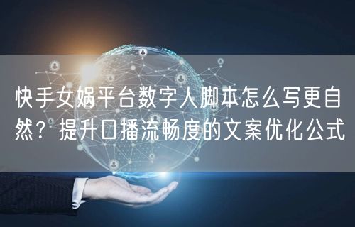 快手女娲平台数字人脚本怎么写更自然？提升口播流畅度的文案优化公式