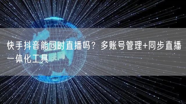快手抖音能同时直播吗？多账号管理+同步直播一体化工具