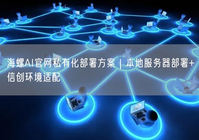 海螺AI官网私有化部署方案｜本地服务器部署+信创环境适配