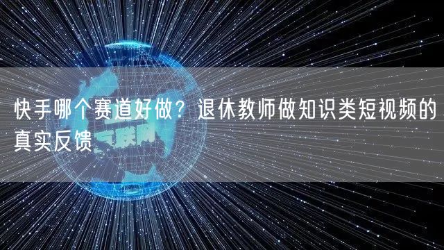 快手哪个赛道好做？退休教师做知识类短视频的真实反馈