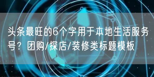 头条最旺的6个字用于本地生活服务号？团购/探店/装修类标题模板