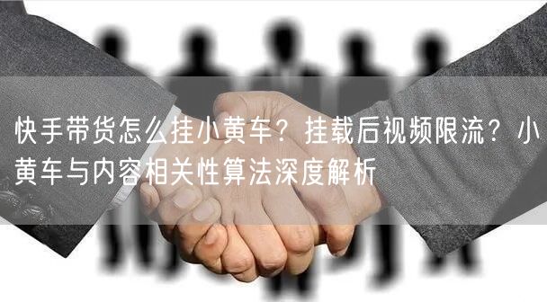 快手带货怎么挂小黄车？挂载后视频限流？小黄车与内容相关性算法深度解析