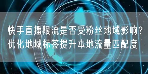 快手直播限流是否受粉丝地域影响？优化地域标签提升本地流量匹配度