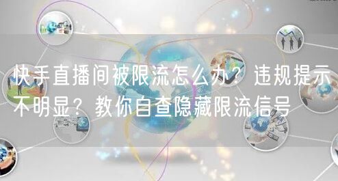 快手直播间被限流怎么办？违规提示不明显？教你自查隐藏限流信号