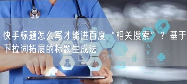 快手标题怎么写才能进百度“相关搜索”？基于下拉词拓展的标题生成法