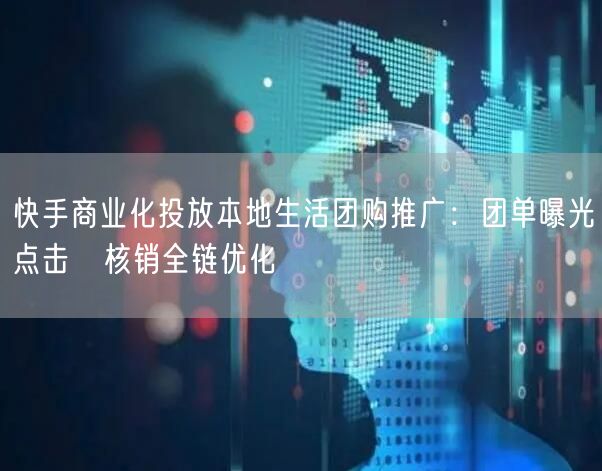 快手商业化投放本地生活团购推广：团单曝光→点击→核销全链优化