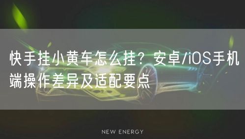 快手挂小黄车怎么挂？安卓/iOS手机端操作差异及适配要点