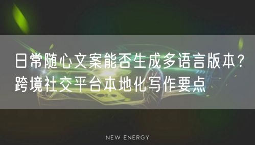 日常随心文案能否生成多语言版本？跨境社交平台本地化写作要点